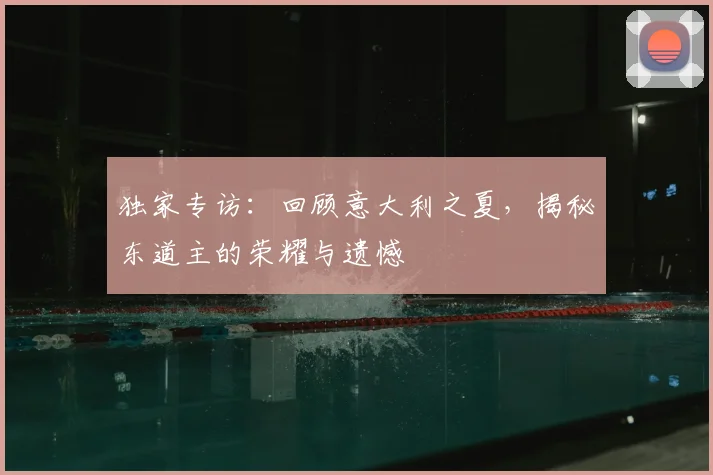 独家专访：回顾意大利之夏，揭秘东道主的荣耀与遗憾