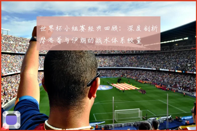 世界杯小组赛经典回顾：深度剖析摩洛哥与伊朗的战术体系较量