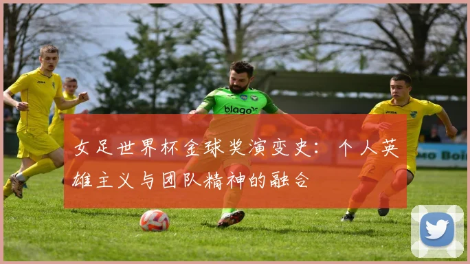 女足世界杯金球奖演变史：个人英雄主义与团队精神的融合
