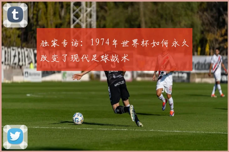 独家专访：1974年世界杯如何永久改变了现代足球战术