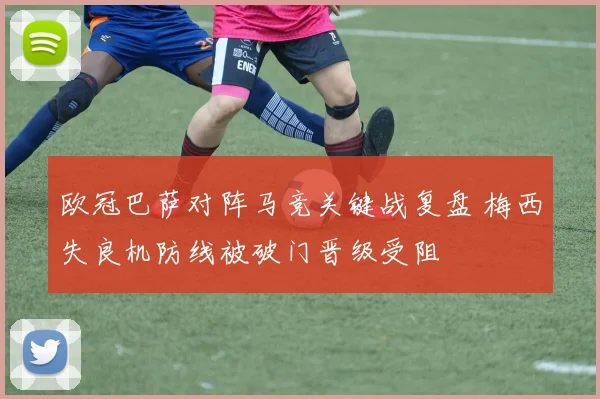 欧冠巴萨对阵马竞关键战复盘 梅西失良机防线被破门晋级受阻