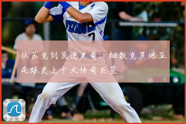 从苏克到莫德里奇：细数克罗地亚足球史上十大传奇巨星