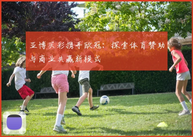 亚博买彩携手欧冠：探索体育赞助与商业共赢新模式