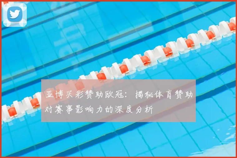 亚博买彩赞助欧冠：揭秘体育赞助对赛事影响力的深度分析