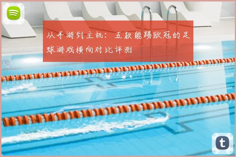 从手游到主机：五款能踢欧冠的足球游戏横向对比评测