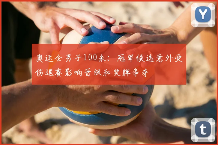 奥运会男子100米：冠军候选意外受伤退赛影响晋级和奖牌争夺