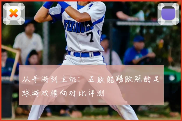 从手游到主机：五款能踢欧冠的足球游戏横向对比评测