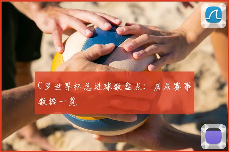 C罗世界杯总进球数盘点：历届赛事数据一览