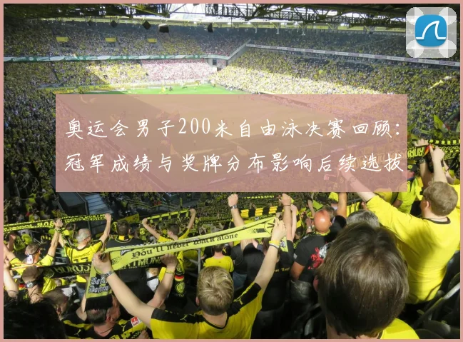 奥运会男子200米自由泳决赛回顾：冠军成绩与奖牌分布影响后续选拔