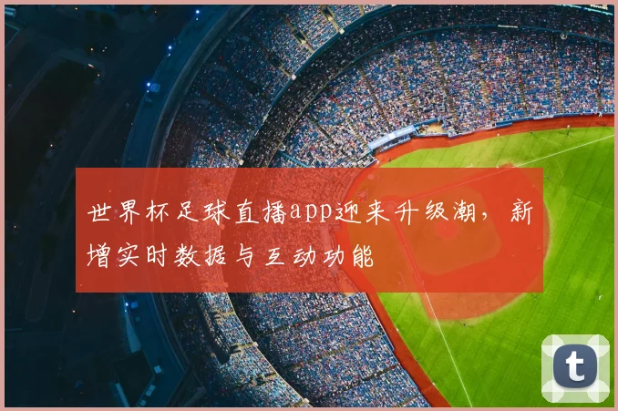 世界杯足球直播app迎来升级潮，新增实时数据与互动功能