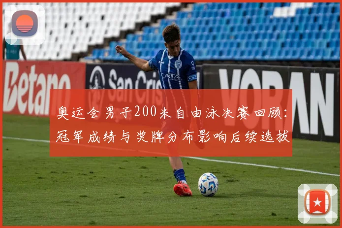 奥运会男子200米自由泳决赛回顾：冠军成绩与奖牌分布影响后续选拔