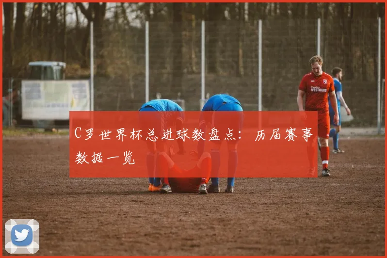 C罗世界杯总进球数盘点：历届赛事数据一览