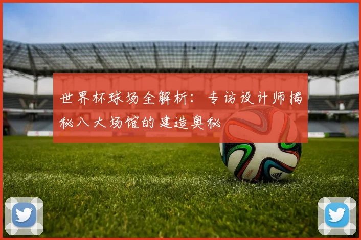 世界杯球场全解析：专访设计师揭秘八大场馆的建造奥秘