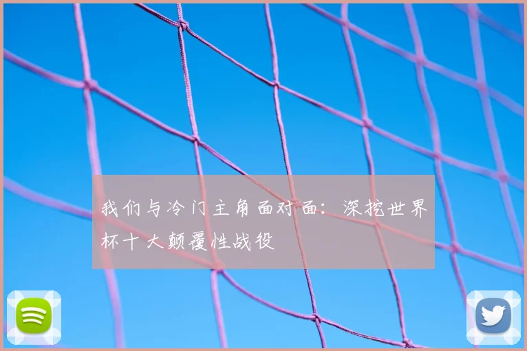 我们与冷门主角面对面：深挖世界杯十大颠覆性战役