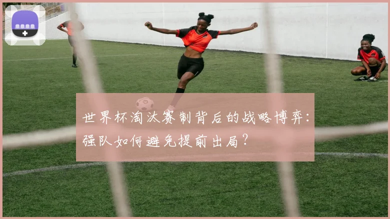 世界杯淘汰赛制背后的战略博弈：强队如何避免提前出局？