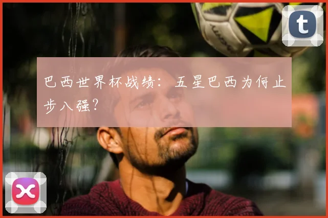 巴西世界杯战绩：五星巴西为何止步八强？