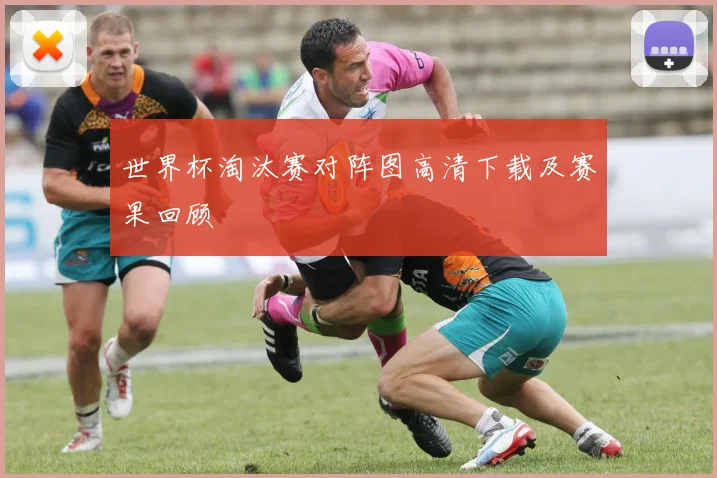 世界杯淘汰赛对阵图高清下载及赛果回顾