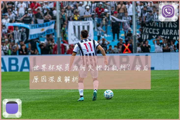 世界杯球员为何失控打裁判？背后原因深度解析