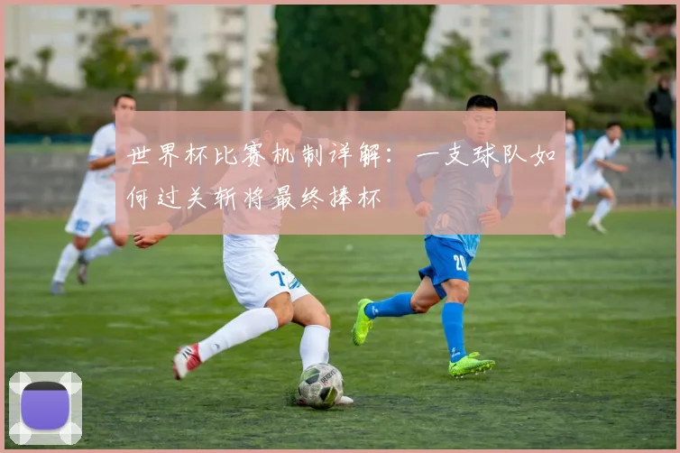 世界杯比赛机制详解:一支球队如何过关斩将最终捧杯