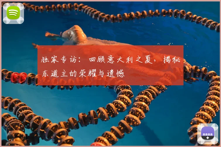 独家专访：回顾意大利之夏，揭秘东道主的荣耀与遗憾