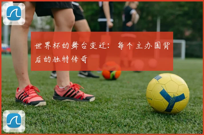 世界杯的舞台变迁:每个主办国背后的独特传奇