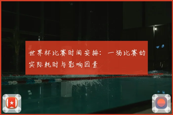 世界杯比赛时间安排:一场比赛的实际耗时与影响因素