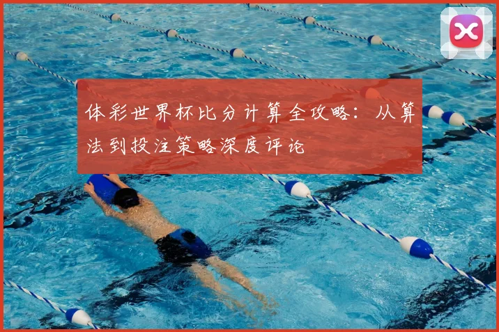 体彩世界杯比分计算全攻略:从算法到投注策略深度评论