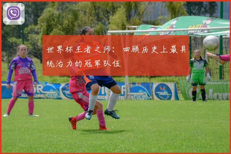 世界杯王者之师：回顾历史上最具统治力的冠军队伍