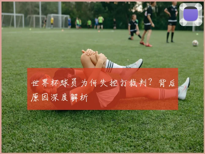 世界杯球员为何失控打裁判？背后原因深度解析