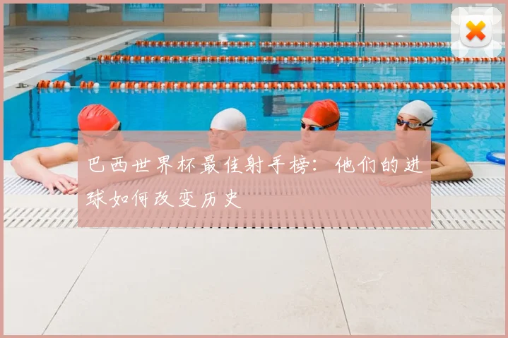 巴西世界杯最佳射手榜:他们的进球如何改变历史