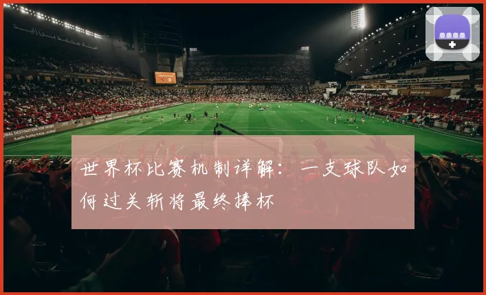 世界杯比赛机制详解:一支球队如何过关斩将最终捧杯