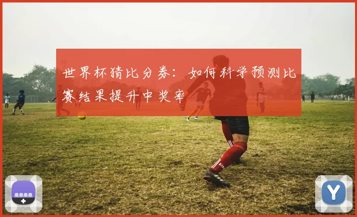 世界杯猜比分券：如何科学预测比赛结果提升中奖率
