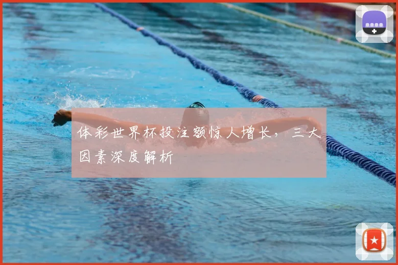 体彩世界杯投注额惊人增长，三大因素深度解析