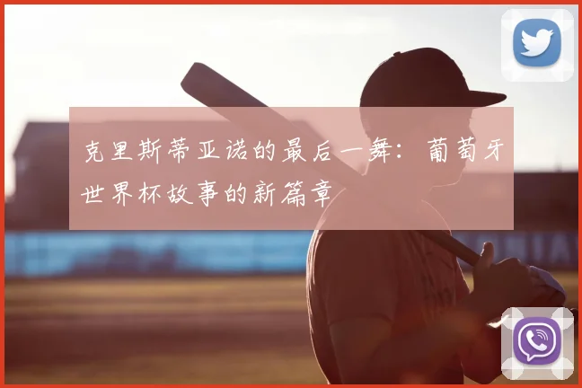 克里斯蒂亚诺的最后一舞：葡萄牙世界杯故事的新篇章