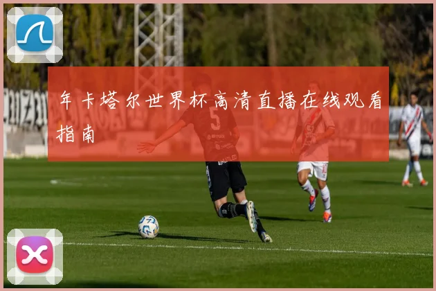年卡塔尔世界杯高清直播在线观看指南