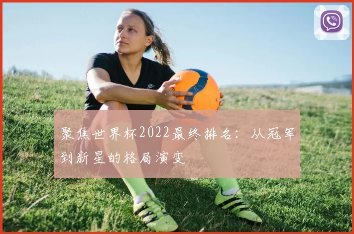 聚焦世界杯2022最终排名：从冠军到新星的格局演变