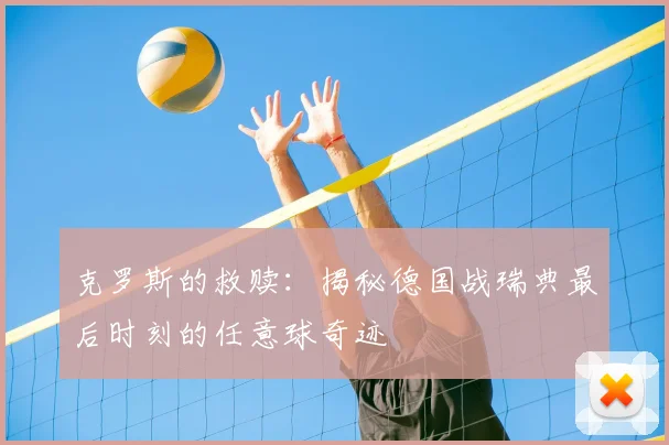 克罗斯的救赎:揭秘德国战瑞典最后时刻的任意球奇迹