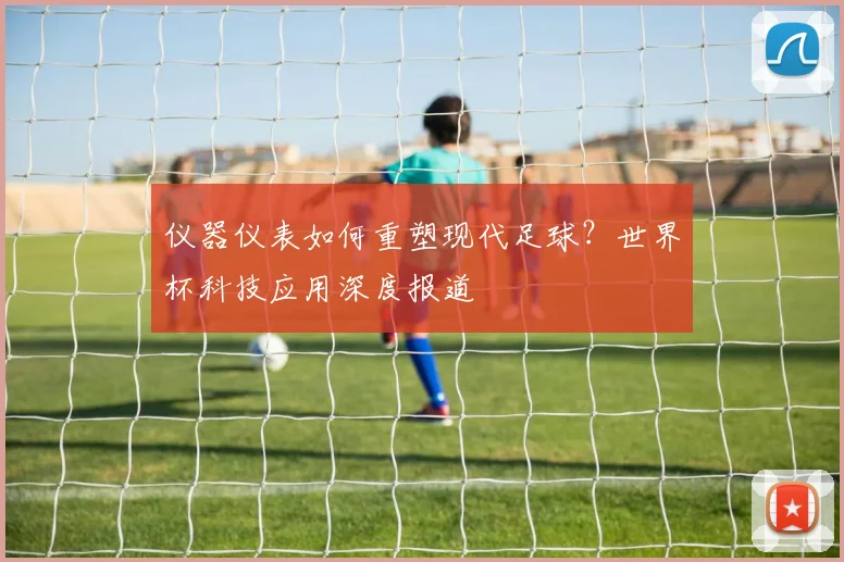 仪器仪表如何重塑现代足球？世界杯科技应用深度报道