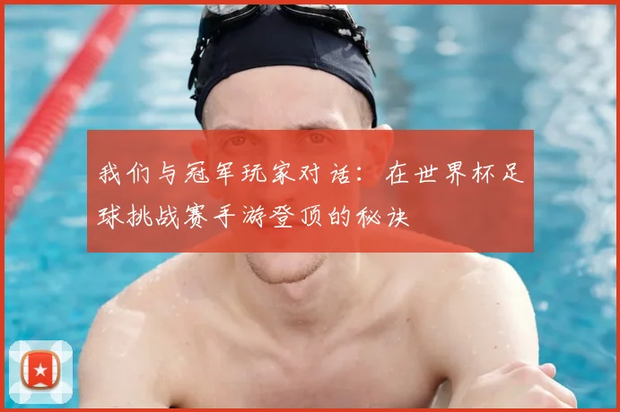 我们与冠军玩家对话：在世界杯足球挑战赛手游登顶的秘诀