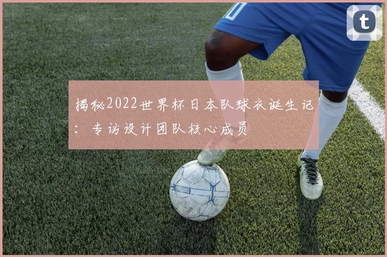 揭秘2022世界杯日本队球衣诞生记:专访设计团队核心成员