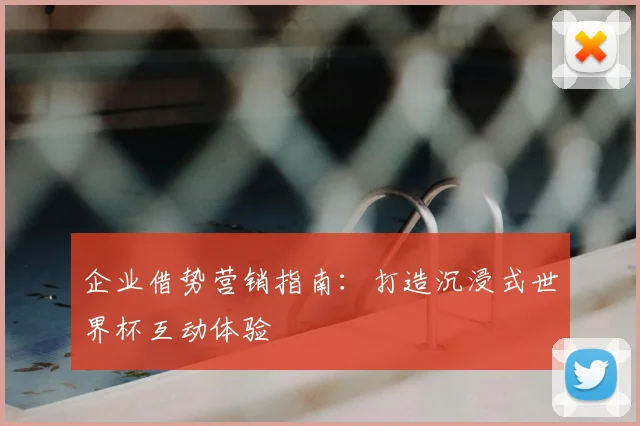 企业借势营销指南：打造沉浸式世界杯互动体验