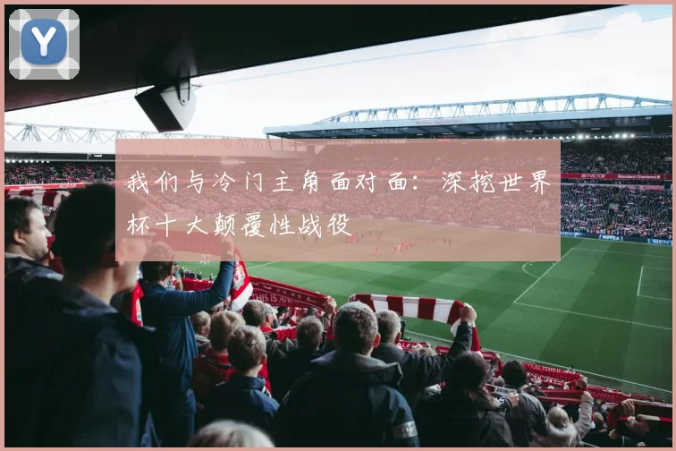 我们与冷门主角面对面：深挖世界杯十大颠覆性战役