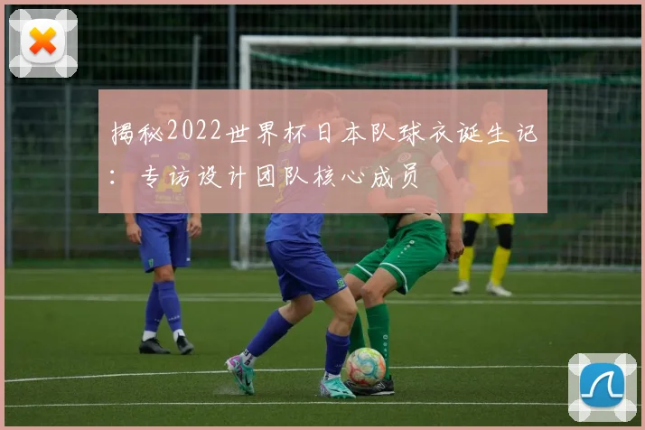 揭秘2022世界杯日本队球衣诞生记:专访设计团队核心成员